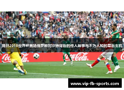 揭开2018世界杯首场俄罗斯对沙特背后的惊人故事与不为人知的幕后玄机