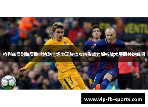 格列兹曼对阵曼联欧协联全场表现复盘攻防影响力解析战术层面关键瞬间