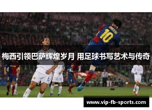 梅西引领巴萨辉煌岁月 用足球书写艺术与传奇